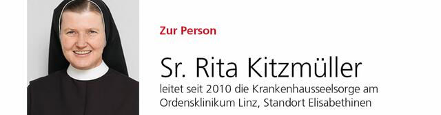Sr. Rita Kitzmüller leitet seit 2010 die Krankenhausseelsorge am Ordensklinikum Linz, Standort Elisabethinen. Als Diplomkranken-
schwester war sie 25 Jahre in der Krankenpflege im ordenseigenen Spital tätig.